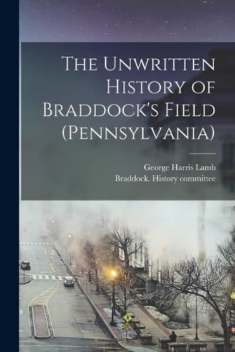 Cover image for The Unwritten History of Braddock's Field (Pennsylvania)