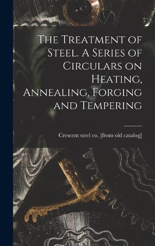 Cover image for The Treatment of Steel. A Series of Circulars on Heating, Annealing, Forging and Tempering