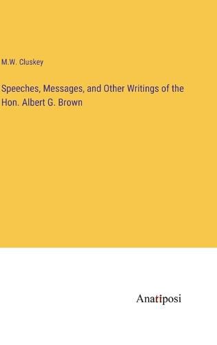 Cover image for Speeches, Messages, and Other Writings of the Hon. Albert G. Brown