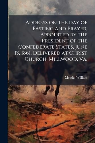 Cover image for Address on the day of Fasting and Prayer, Appointed by the President of the Confederate States, June 13, 1861. Delivered at Christ Church, Millwood, Va.