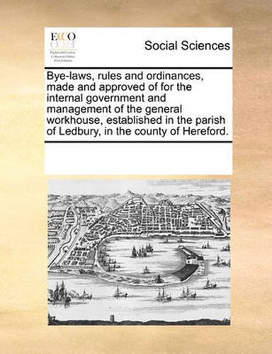 Cover image for Bye-Laws, Rules and Ordinances, Made and Approved of for the Internal Government and Management of the General Workhouse, Established in the Parish of Ledbury, in the County of Hereford.