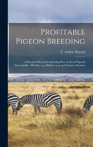 Cover image for Profitable Pigeon Breeding; a Practical Manual Explaining how to Breed Pigeons Successfully, --whether as a Hobby or as an Exclusive Business