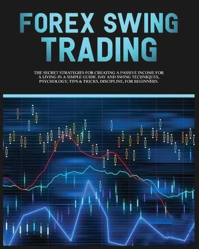 Cover image for Forex Swing Trading: The Secret Strategies For Creating A Passive Income For A Living In A Simple Guide. Day And Swing Techniques, Psychology, Tips & Tricks