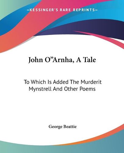 Cover image for John O arnha, a Tale: To Which Is Added the Murderit Mynstrell and Other Poems