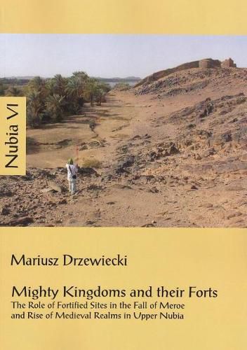Cover image for Mighty Kingdoms and Their Forts: The Role of Fortified Sites in the Fall of Meroe and Rise of Medieval Realms in Upper Nubia