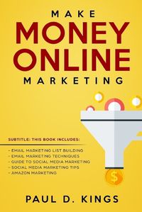 Cover image for Make Money Online Marketing: This Book Includes: Email Marketing List Building, Email Marketing Techniques, Guide To Social Media Marketing, Social Media Marketing Tips, Amazon Marketing