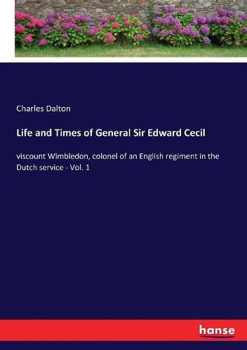 Life and Times of General Sir Edward Cecil: viscount Wimbledon, colonel of an English regiment in the Dutch service - Vol. 1