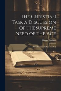 Cover image for The Christian Task a Discussion of TheSupreme Need of the Age; How Christianity Can Satisfy It