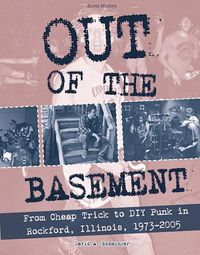 Cover image for Out Of The Basement: From Cheap Trick to DIY Punk in Rockford, Illinois, 1973-2005