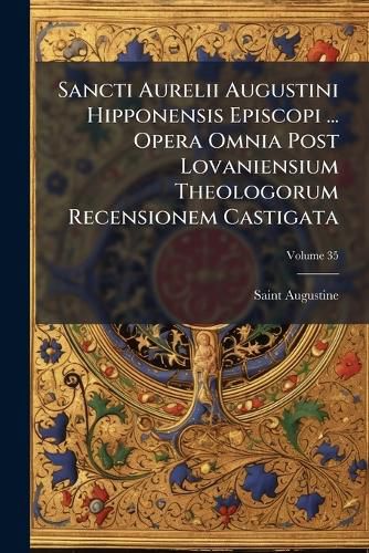Cover image for Sancti Aurelii Augustini Hipponensis Episcopi ... Opera Omnia Post Lovaniensium Theologorum Recensionem Castigata: Denuo Ad Manuscriptes Codices Gallicos Vaticanos ... Opera Et Studio Monachorum Sancti Benedicti E Congregatione S. Mauri, Volume 35