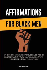 Cover image for Affirmations for Black Men: Life-Changing Affirmations for Success, Confidence, Health & Wealth That Will Drastically Boost Your Mindset and Increase Your Happiness