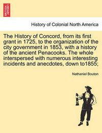 Cover image for The History of Concord, from Its First Grant in 1725, to the Organization of the City Government in 1853, with a History of the Ancient Penacooks. the Whole Interspersed with Numerous Interesting Incidents and Anecdotes, Down To1855;