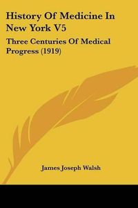 Cover image for History of Medicine in New York V5: Three Centuries of Medical Progress (1919)