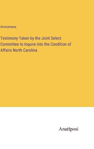 Cover image for Testimony Taken by the Joint Select Committee to Inquire into the Condition of Affairs North Carolina