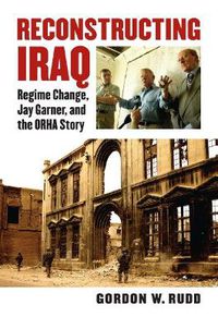 Cover image for Reconstructing Iraq: Regime Change, Jay Garner and the ORHA Story