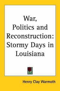 Cover image for War, Politics and Reconstruction: Stormy Days in Louisiana