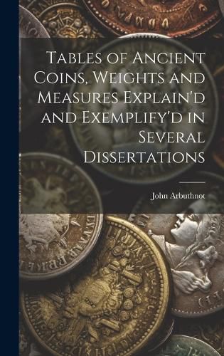 Cover image for Tables of Ancient Coins, Weights and Measures Explain'd and Exemplify'd in Several Dissertations