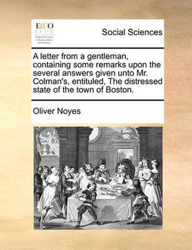 Cover image for A Letter from a Gentleman, Containing Some Remarks Upon the Several Answers Given Unto Mr. Colman's, Entituled, the Distressed State of the Town of Boston.