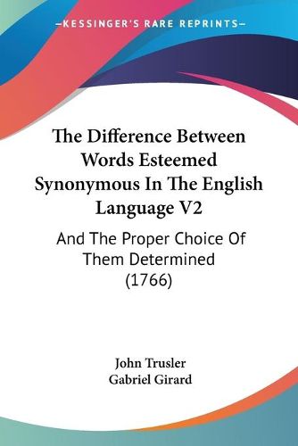 The Difference Between Words Esteemed Synonymous in the English Language V2: And the Proper Choice of Them Determined (1766)