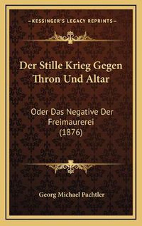 Cover image for Der Stille Krieg Gegen Thron Und Altar: Oder Das Negative Der Freimaurerei (1876)