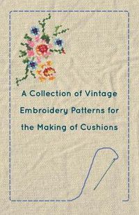 Cover image for A Collection of Vintage Embroidery Patterns for the Making of Cushions