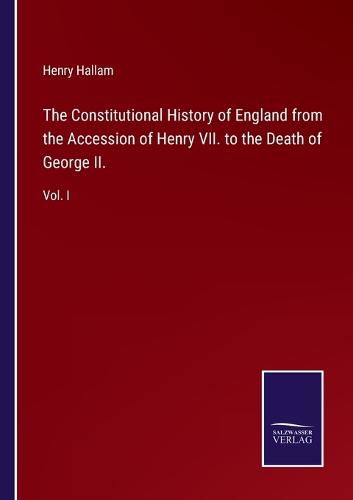 The Constitutional History of England from the Accession of Henry VII. to the Death of George II.: Vol. I