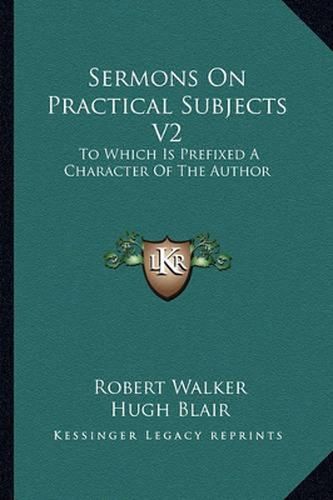 Sermons on Practical Subjects V2: To Which Is Prefixed a Character of the Author