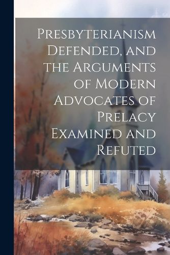 Cover image for Presbyterianism Defended, and the Arguments of Modern Advocates of Prelacy Examined and Refuted