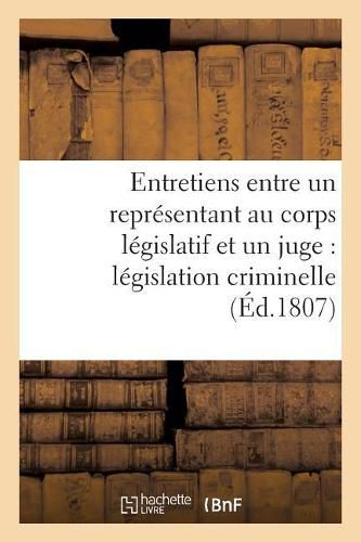 Cover image for Entretiens Entre Un Representant Au Corps Legislatif Et Un Juge Sur l'Etat de Notre Legislation: Criminelle Contenant Des Vues Raisonnees Sur Quelques-Unes Des Reformes