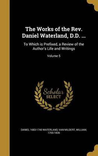 Cover image for The Works of the REV. Daniel Waterland, D.D. ...: To Which Is Prefixed, a Review of the Author's Life and Writings; Volume 5