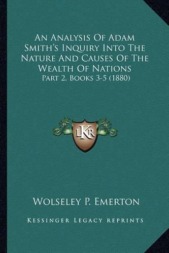 Cover image for An Analysis of Adam Smith's Inquiry Into the Nature and Causes of the Wealth of Nations: Part 2, Books 3-5 (1880)