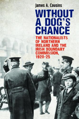 Cover image for Without a Dog's Chance: The Nationalists of Northern Ireland and the Irish Boundary Commission, 1920-1925