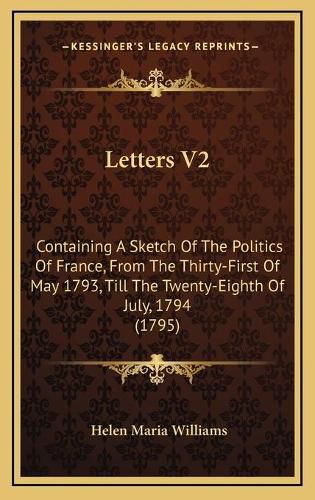 Letters V2: Containing a Sketch of the Politics of France, from the Thirty-First of May 1793, Till the Twenty-Eighth of July, 1794 (1795)