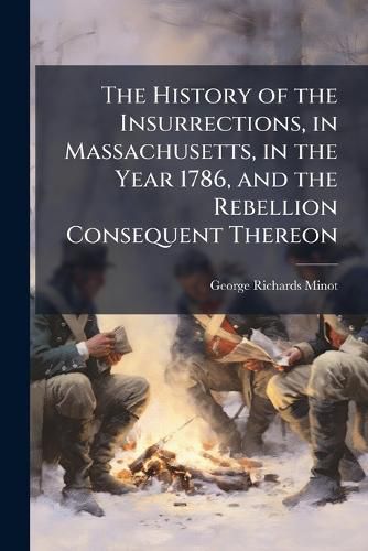 Cover image for The History of the Insurrections, in Massachusetts, in the Year 1786, and the Rebellion Consequent Thereon