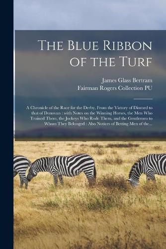 The Blue Ribbon of the Turf: a Chronicle of the Race for the Derby, From the Victory of Diomed to That of Donovan: With Notes on the Winning Horses, the Men Who Trained Them, the Jockeys Who Rode Them, and the Gentlemen to Whom They Belonged: Also...