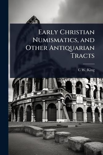 Cover image for Early Christian Numismatics, and Other Antiquarian Tracts