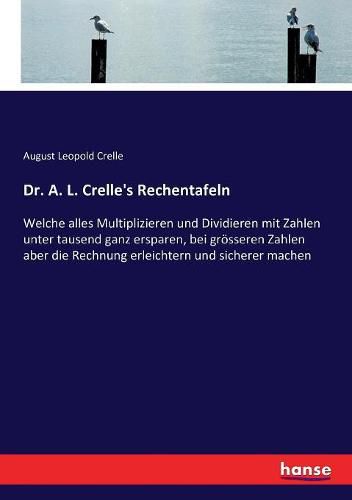 Cover image for Dr. A. L. Crelle's Rechentafeln: Welche alles Multiplizieren und Dividieren mit Zahlen unter tausend ganz ersparen, bei groesseren Zahlen aber die Rechnung erleichtern und sicherer machen