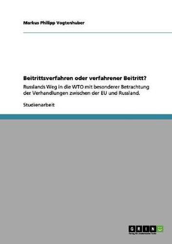 Cover image for Beitrittsverfahren oder verfahrener Beitritt?: Russlands Weg in die WTO mit besonderer Betrachtung der Verhandlungen zwischen der EU und Russland.