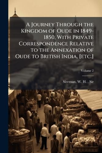 Cover image for A Journey Through the Kingdom of Oude in 1849-1850, With Private Correspondence Relative to the Annexation of Oude to British India, [etc.]