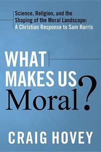 Cover image for What Makes Us Moral?: Science, Religion, and the Shaping of the Moral Landscape: A Christian Response to Sam Harris