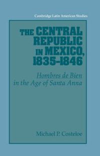 Cover image for The Central Republic in Mexico, 1835-1846: 'Hombres de Bien' in the Age of Santa Anna