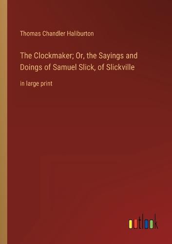 The Clockmaker; Or, the Sayings and Doings of Samuel Slick, of Slickville