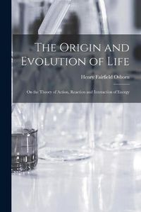 Cover image for The Origin and Evolution of Life [microform]: on the Theory of Action, Reaction and Interaction of Energy