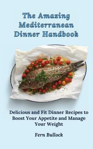 Cover image for The Amazing Mediterranean Dinner Handbook: Delicious and Fit Dinner Recipes to Boost Your Appetite and Manage Your Weight