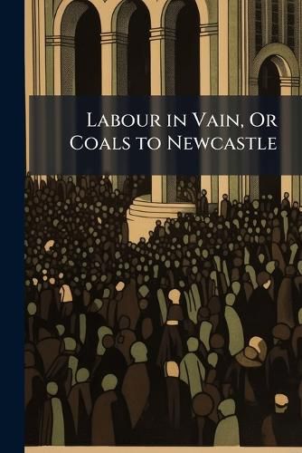 Labour in Vain, or Coals to Newcastle: In a Sermon to the People of Queen-Hith