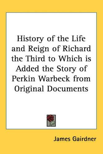 Cover image for History of the Life and Reign of Richard the Third to Which is Added the Story of Perkin Warbeck from Original Documents