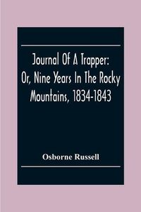 Cover image for Journal Of A Trapper: Or, Nine Years In The Rocky Mountains, 1834-1843; Being A General Description Of The Country Climate, Rivers, Lakes, Mountains, Etc. And A View Of The Life Led By A Hunter In Those Regions