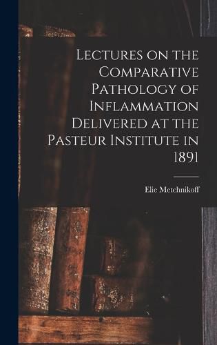 Lectures on the Comparative Pathology of Inflammation Delivered at the Pasteur Institute in 1891