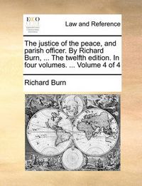 Cover image for The Justice of the Peace, and Parish Officer. by Richard Burn, ... the Twelfth Edition. in Four Volumes. ... Volume 4 of 4