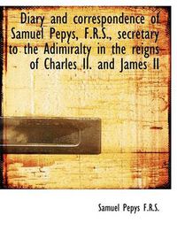 Cover image for Diary and Correspondence of Samuel Pepys, F.R.S., Secretary to the Adimiralty in the Reigns of Charl